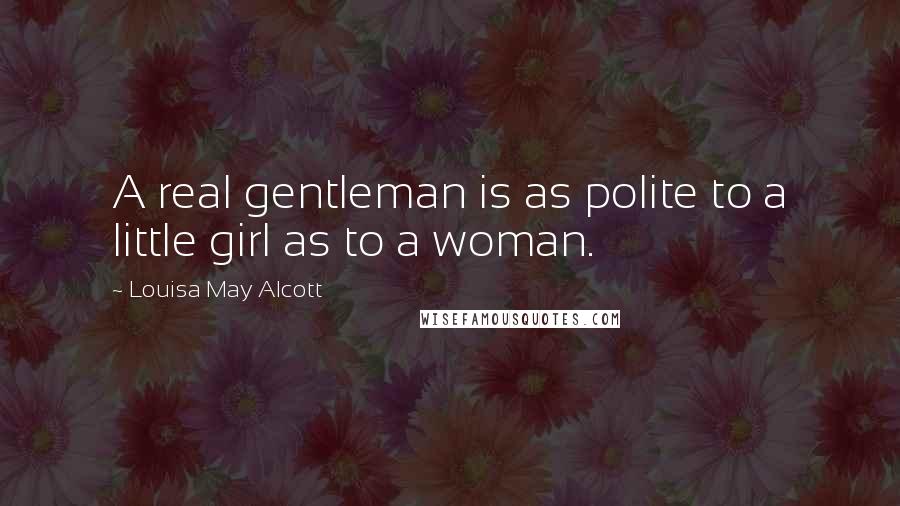 Louisa May Alcott Quotes: A real gentleman is as polite to a little girl as to a woman.