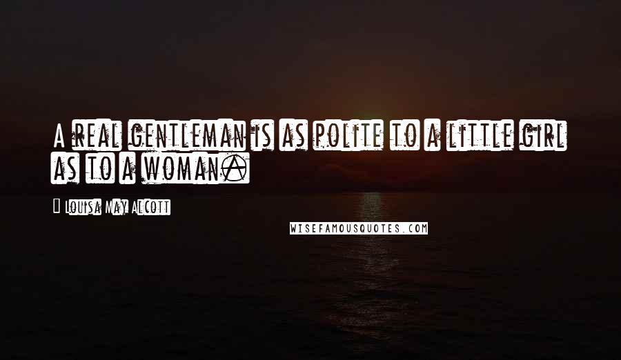 Louisa May Alcott Quotes: A real gentleman is as polite to a little girl as to a woman.