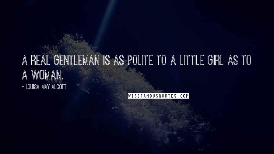 Louisa May Alcott Quotes: A real gentleman is as polite to a little girl as to a woman.