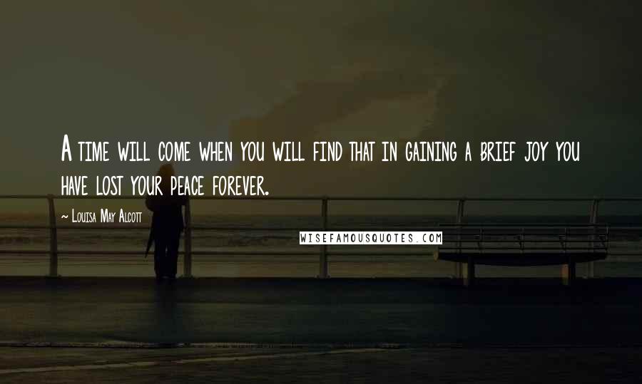 Louisa May Alcott Quotes: A time will come when you will find that in gaining a brief joy you have lost your peace forever.