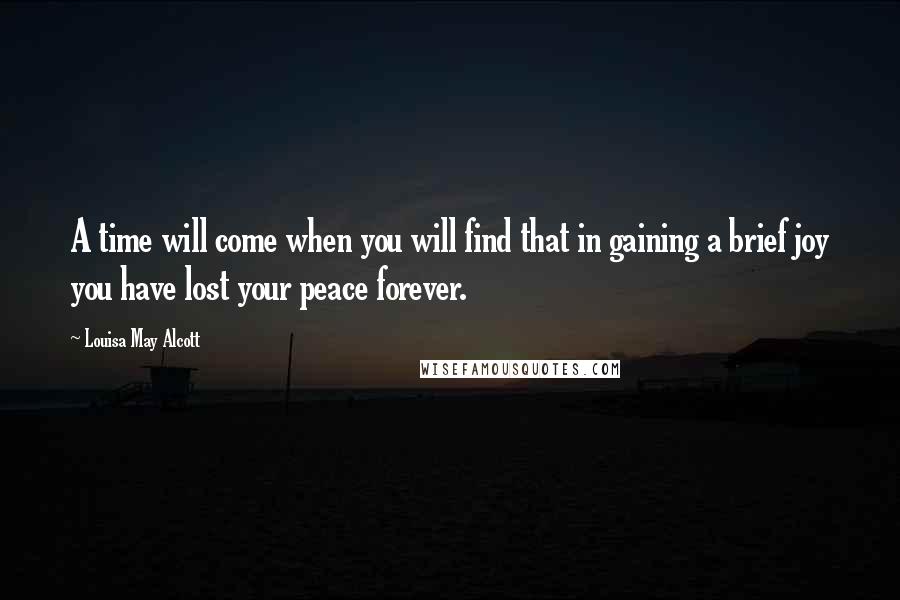 Louisa May Alcott Quotes: A time will come when you will find that in gaining a brief joy you have lost your peace forever.