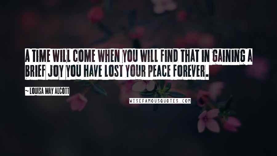 Louisa May Alcott Quotes: A time will come when you will find that in gaining a brief joy you have lost your peace forever.