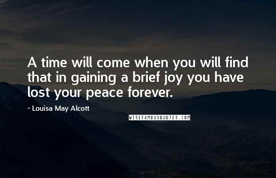 Louisa May Alcott Quotes: A time will come when you will find that in gaining a brief joy you have lost your peace forever.