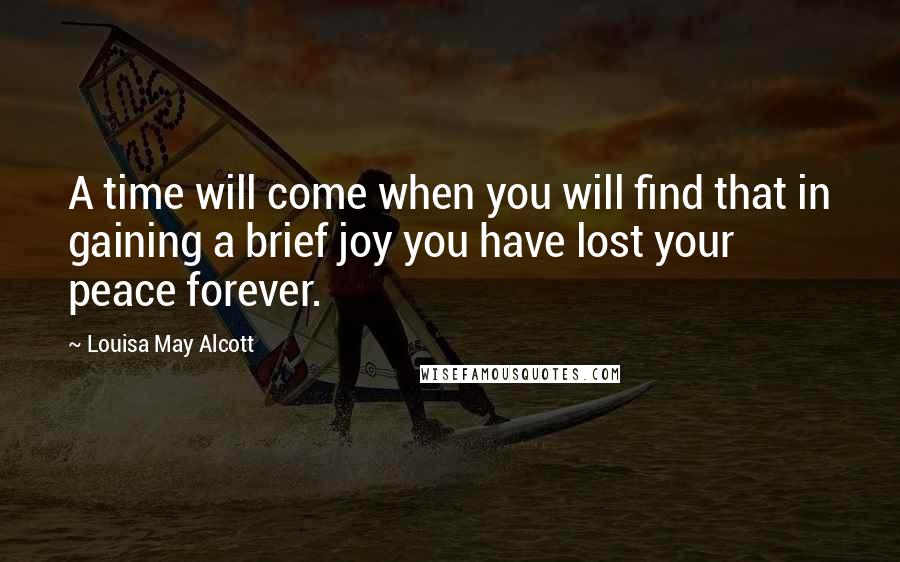 Louisa May Alcott Quotes: A time will come when you will find that in gaining a brief joy you have lost your peace forever.