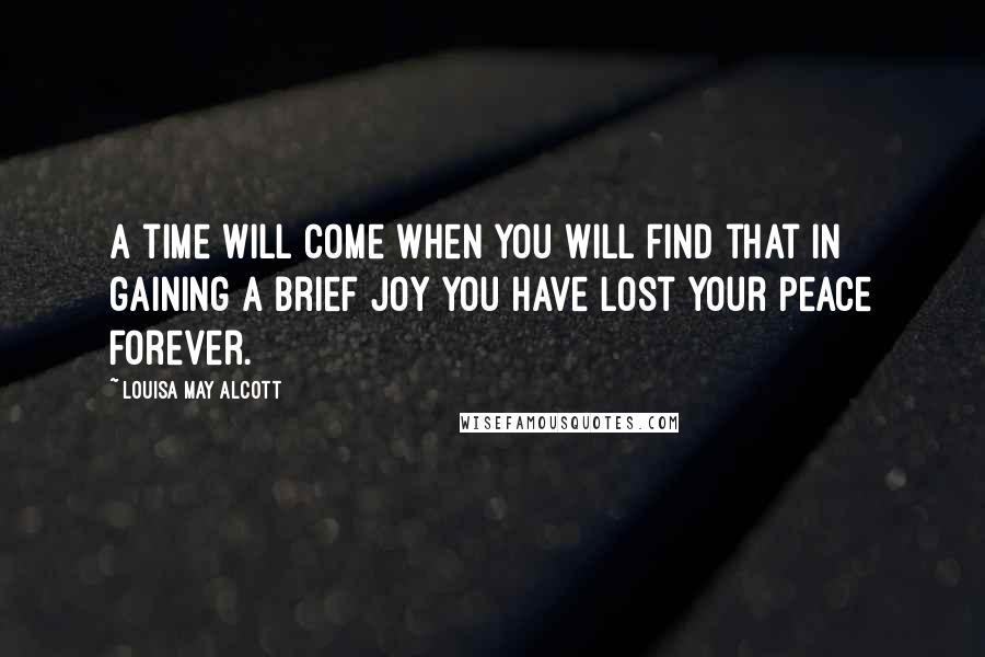 Louisa May Alcott Quotes: A time will come when you will find that in gaining a brief joy you have lost your peace forever.