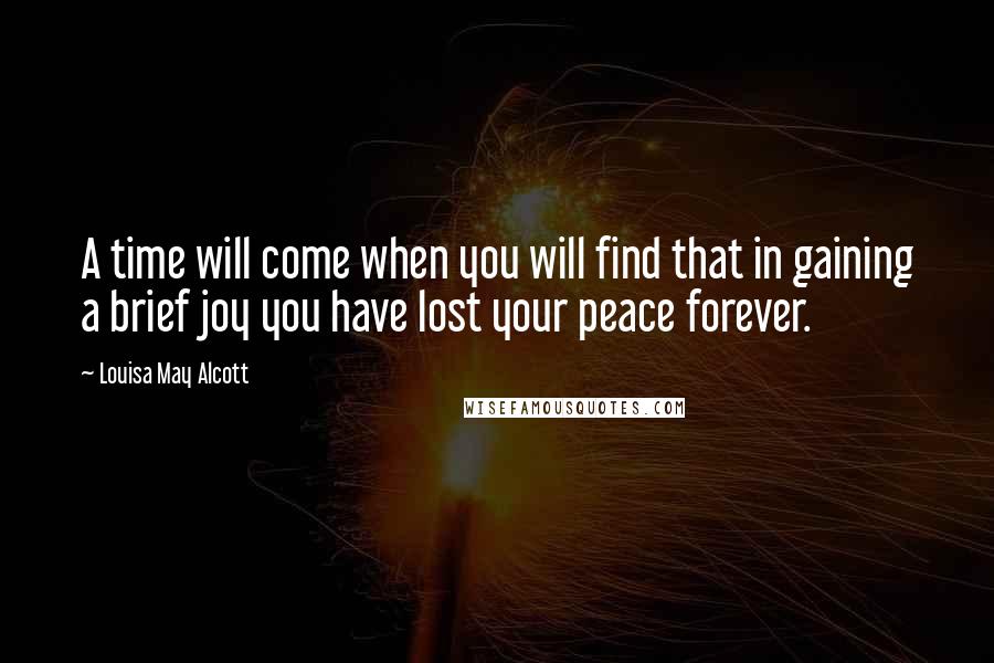 Louisa May Alcott Quotes: A time will come when you will find that in gaining a brief joy you have lost your peace forever.