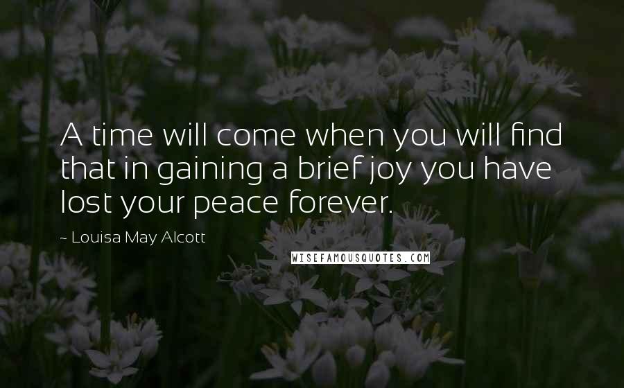 Louisa May Alcott Quotes: A time will come when you will find that in gaining a brief joy you have lost your peace forever.