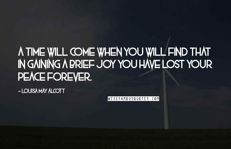 Louisa May Alcott Quotes: A time will come when you will find that in gaining a brief joy you have lost your peace forever.