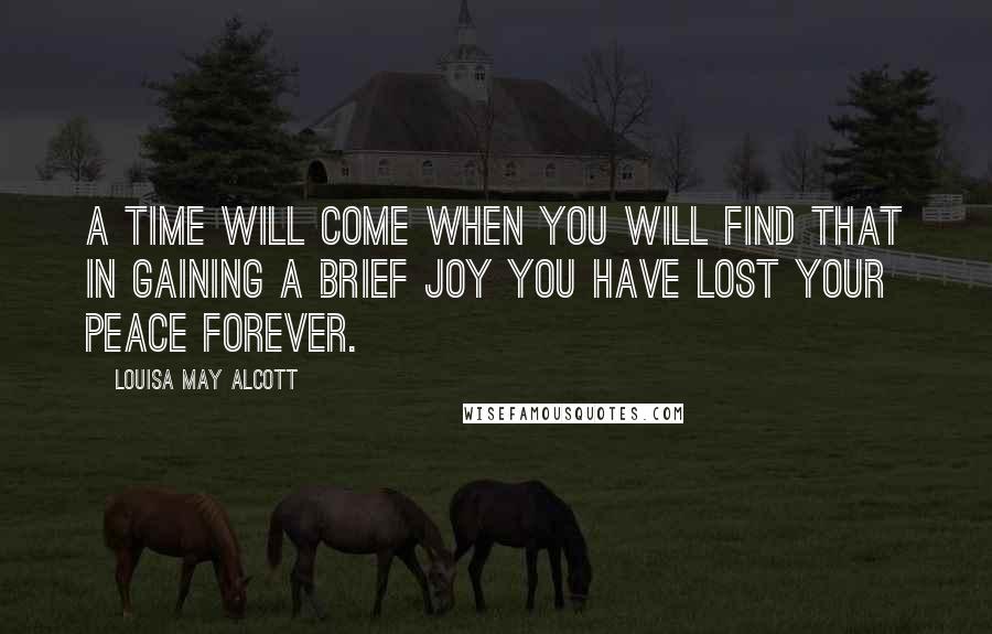Louisa May Alcott Quotes: A time will come when you will find that in gaining a brief joy you have lost your peace forever.
