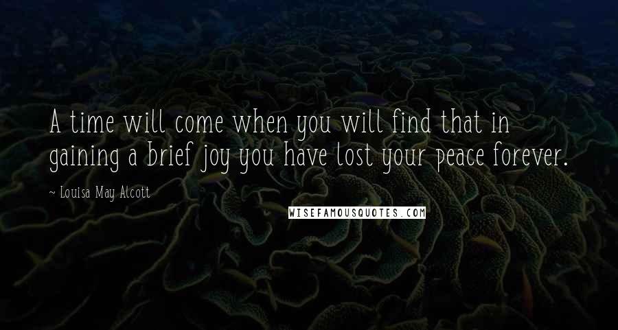 Louisa May Alcott Quotes: A time will come when you will find that in gaining a brief joy you have lost your peace forever.