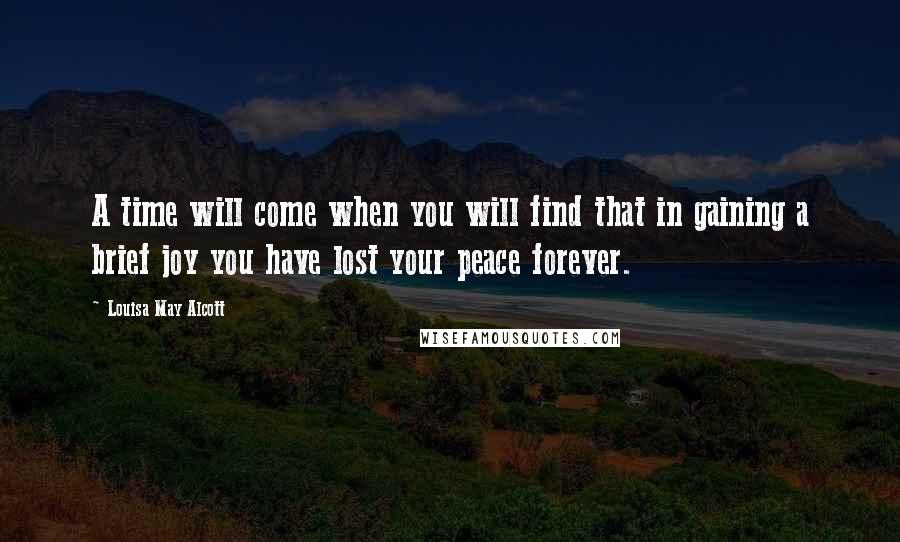 Louisa May Alcott Quotes: A time will come when you will find that in gaining a brief joy you have lost your peace forever.