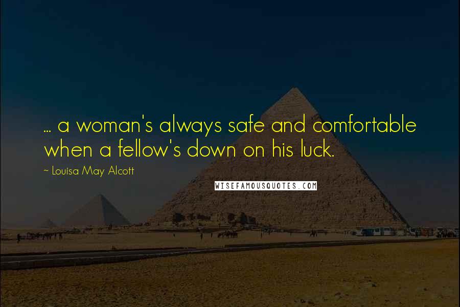 Louisa May Alcott Quotes: ... a woman's always safe and comfortable when a fellow's down on his luck.