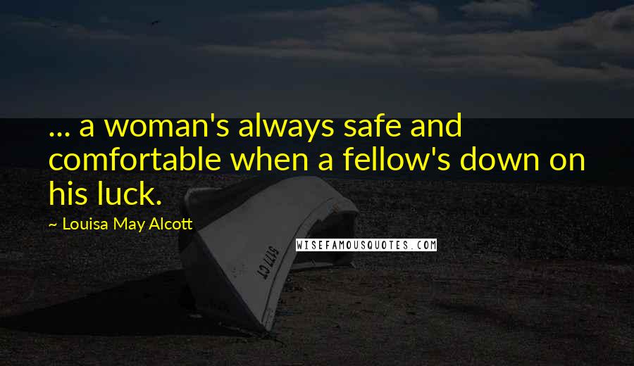 Louisa May Alcott Quotes: ... a woman's always safe and comfortable when a fellow's down on his luck.