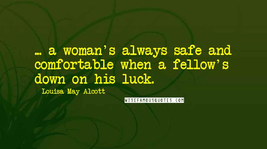 Louisa May Alcott Quotes: ... a woman's always safe and comfortable when a fellow's down on his luck.