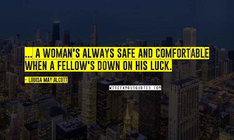 Louisa May Alcott Quotes: ... a woman's always safe and comfortable when a fellow's down on his luck.