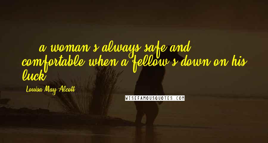 Louisa May Alcott Quotes: ... a woman's always safe and comfortable when a fellow's down on his luck.