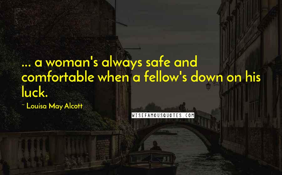 Louisa May Alcott Quotes: ... a woman's always safe and comfortable when a fellow's down on his luck.