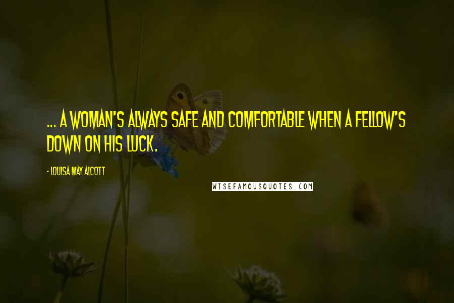 Louisa May Alcott Quotes: ... a woman's always safe and comfortable when a fellow's down on his luck.