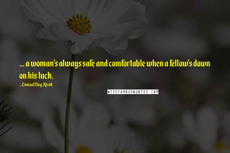 Louisa May Alcott Quotes: ... a woman's always safe and comfortable when a fellow's down on his luck.