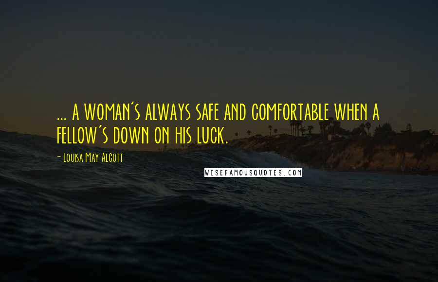 Louisa May Alcott Quotes: ... a woman's always safe and comfortable when a fellow's down on his luck.