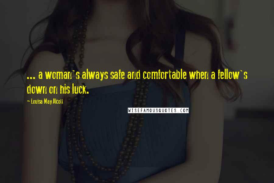 Louisa May Alcott Quotes: ... a woman's always safe and comfortable when a fellow's down on his luck.