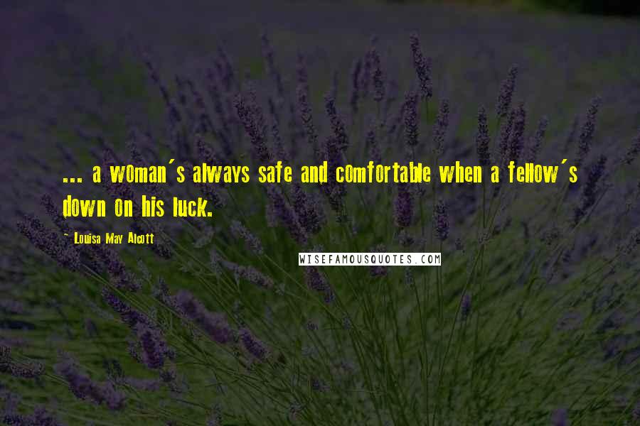 Louisa May Alcott Quotes: ... a woman's always safe and comfortable when a fellow's down on his luck.