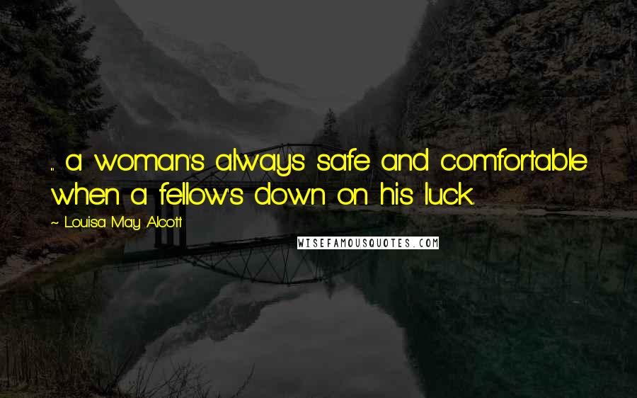 Louisa May Alcott Quotes: ... a woman's always safe and comfortable when a fellow's down on his luck.