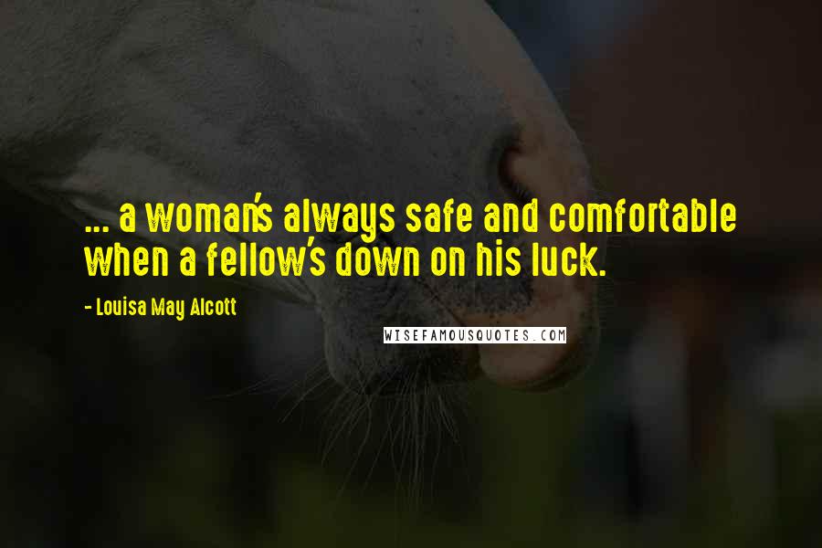 Louisa May Alcott Quotes: ... a woman's always safe and comfortable when a fellow's down on his luck.