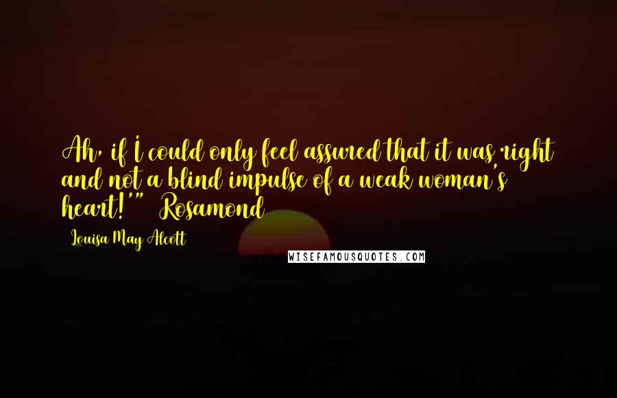 Louisa May Alcott Quotes: Ah, if I could only feel assured that it was right and not a blind impulse of a weak woman's heart!'" ~Rosamond