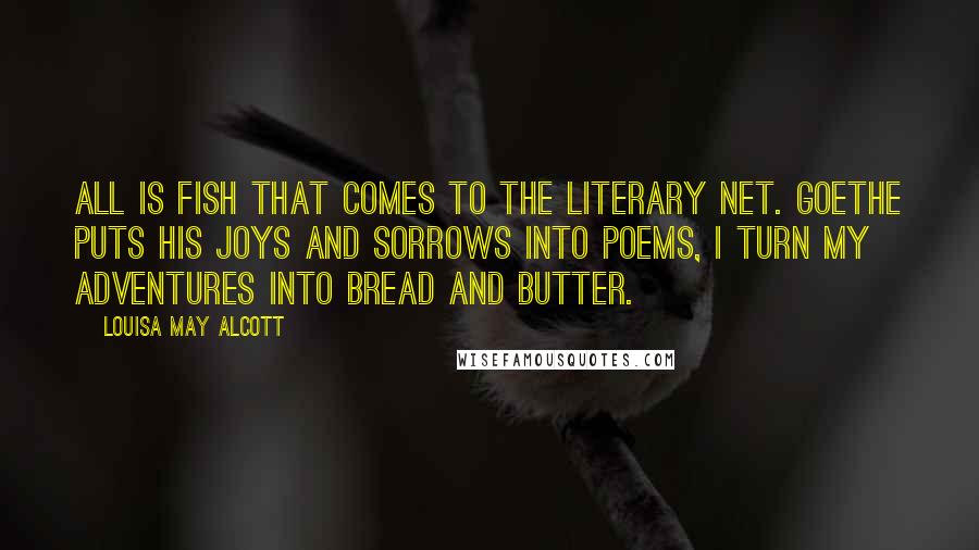 Louisa May Alcott Quotes: All is fish that comes to the literary net. Goethe puts his joys and sorrows into poems, I turn my adventures into bread and butter.