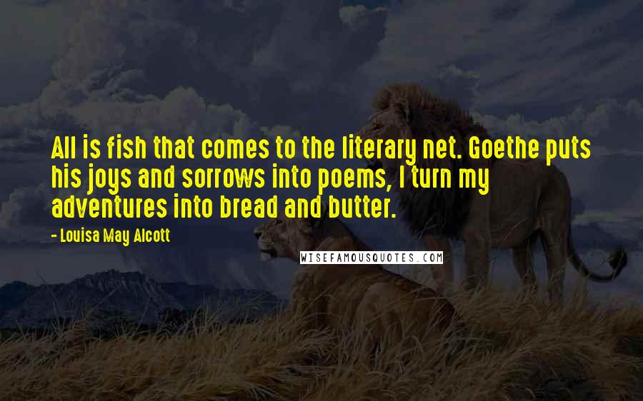 Louisa May Alcott Quotes: All is fish that comes to the literary net. Goethe puts his joys and sorrows into poems, I turn my adventures into bread and butter.