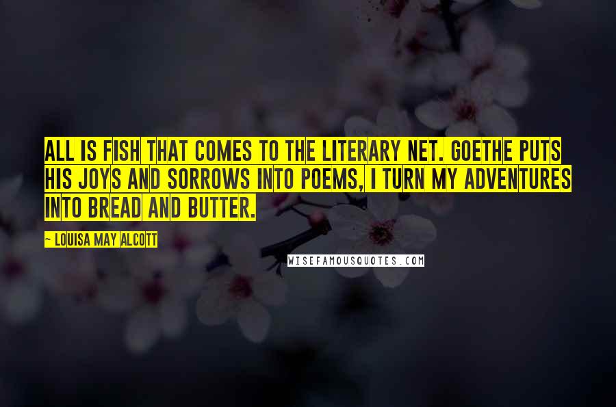 Louisa May Alcott Quotes: All is fish that comes to the literary net. Goethe puts his joys and sorrows into poems, I turn my adventures into bread and butter.