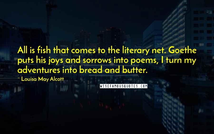 Louisa May Alcott Quotes: All is fish that comes to the literary net. Goethe puts his joys and sorrows into poems, I turn my adventures into bread and butter.