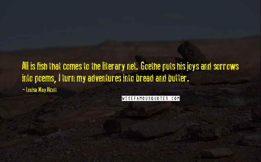 Louisa May Alcott Quotes: All is fish that comes to the literary net. Goethe puts his joys and sorrows into poems, I turn my adventures into bread and butter.