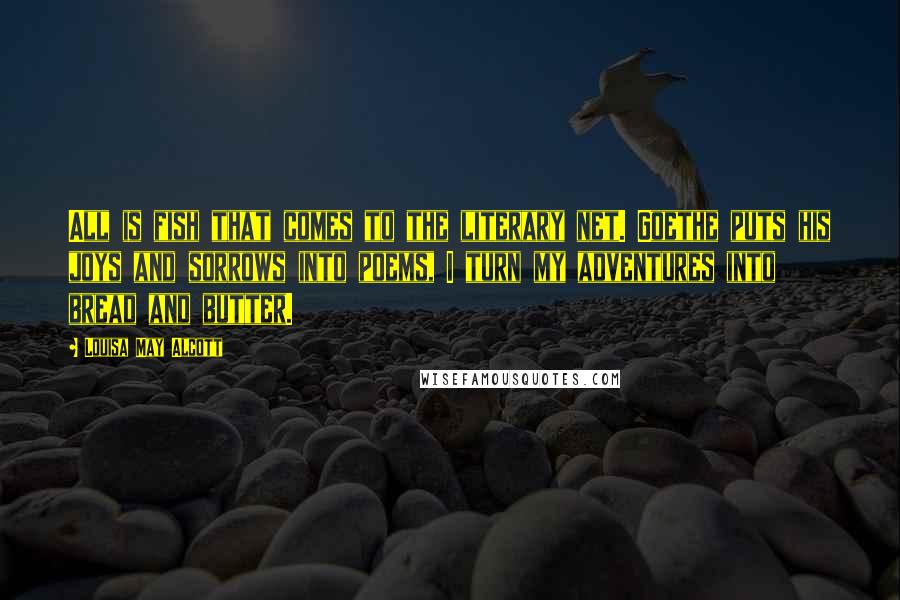 Louisa May Alcott Quotes: All is fish that comes to the literary net. Goethe puts his joys and sorrows into poems, I turn my adventures into bread and butter.