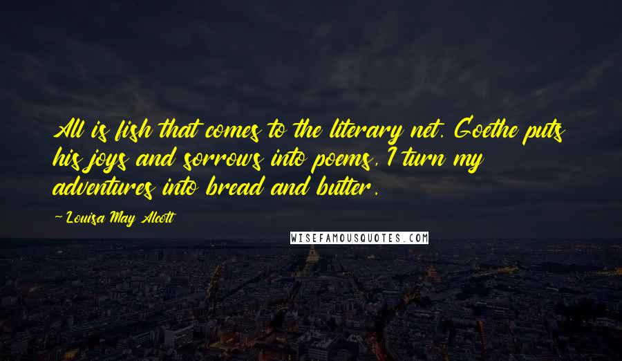 Louisa May Alcott Quotes: All is fish that comes to the literary net. Goethe puts his joys and sorrows into poems, I turn my adventures into bread and butter.