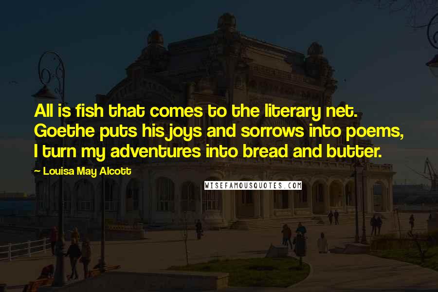 Louisa May Alcott Quotes: All is fish that comes to the literary net. Goethe puts his joys and sorrows into poems, I turn my adventures into bread and butter.