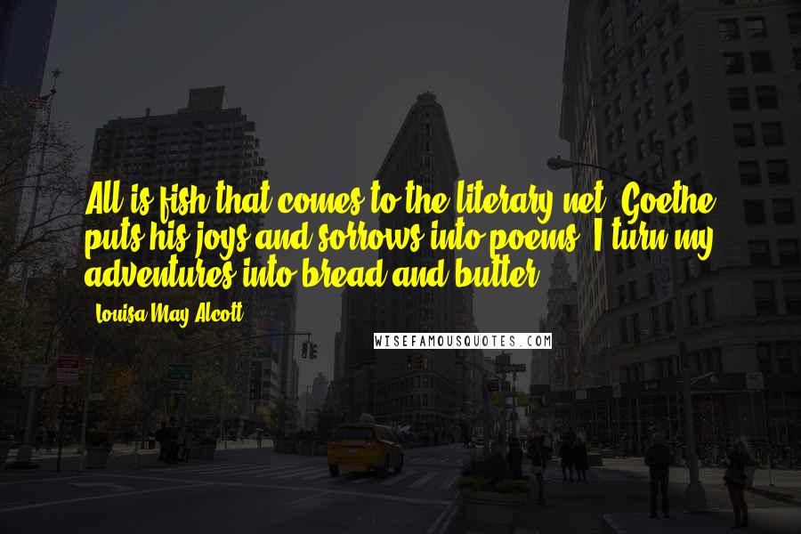 Louisa May Alcott Quotes: All is fish that comes to the literary net. Goethe puts his joys and sorrows into poems, I turn my adventures into bread and butter.