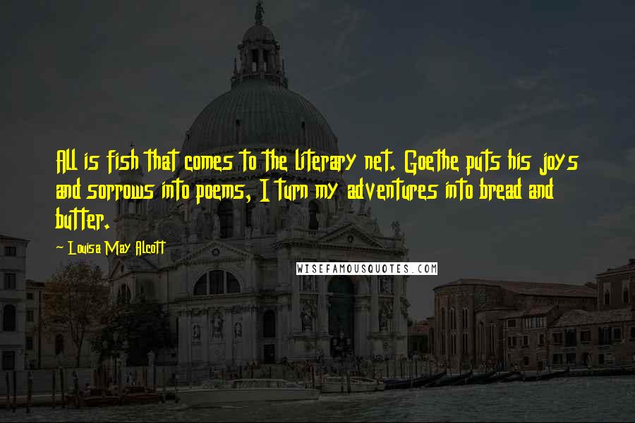 Louisa May Alcott Quotes: All is fish that comes to the literary net. Goethe puts his joys and sorrows into poems, I turn my adventures into bread and butter.