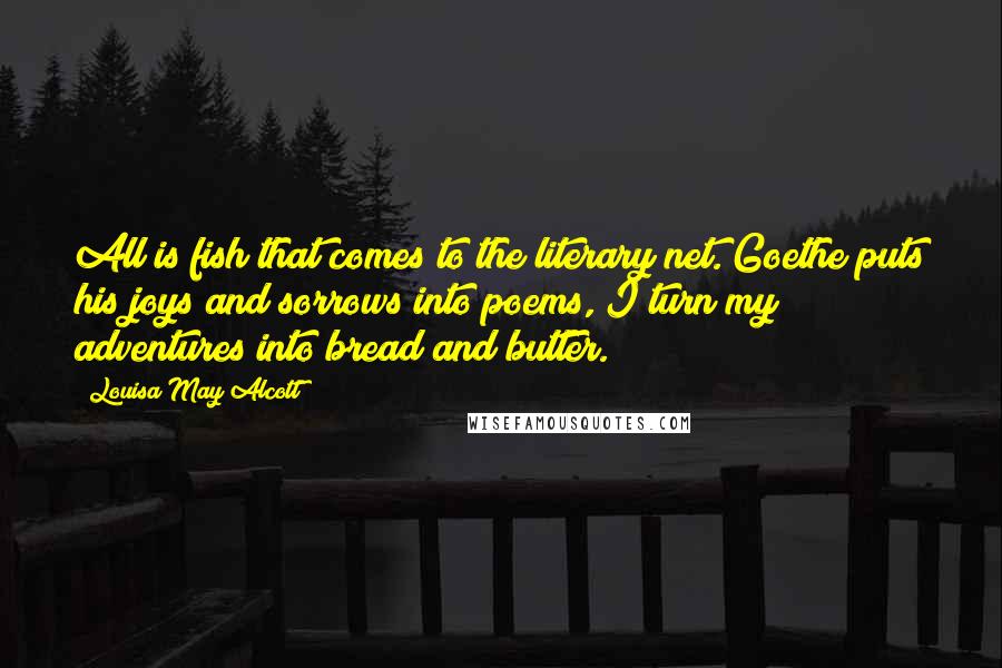 Louisa May Alcott Quotes: All is fish that comes to the literary net. Goethe puts his joys and sorrows into poems, I turn my adventures into bread and butter.