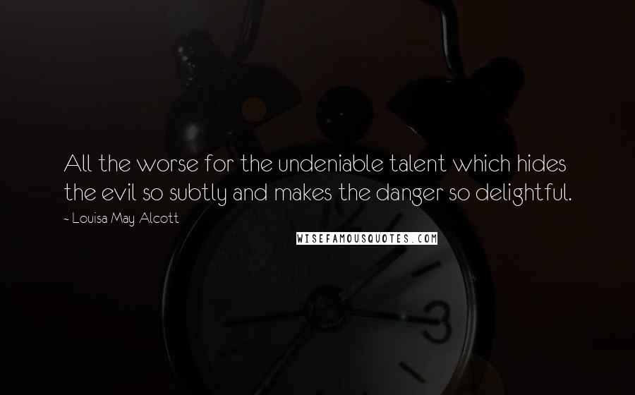Louisa May Alcott Quotes: All the worse for the undeniable talent which hides the evil so subtly and makes the danger so delightful.
