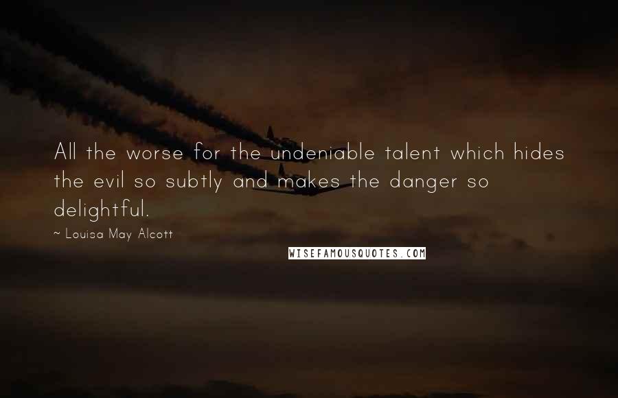 Louisa May Alcott Quotes: All the worse for the undeniable talent which hides the evil so subtly and makes the danger so delightful.