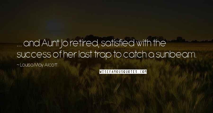 Louisa May Alcott Quotes: ... and Aunt Jo retired, satisfied with the success of her last trap to catch a sunbeam.