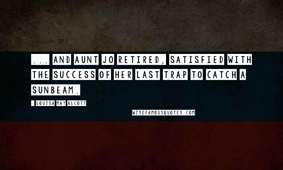 Louisa May Alcott Quotes: ... and Aunt Jo retired, satisfied with the success of her last trap to catch a sunbeam.
