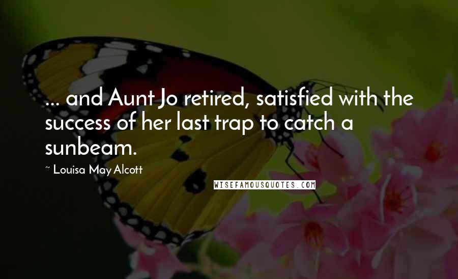 Louisa May Alcott Quotes: ... and Aunt Jo retired, satisfied with the success of her last trap to catch a sunbeam.