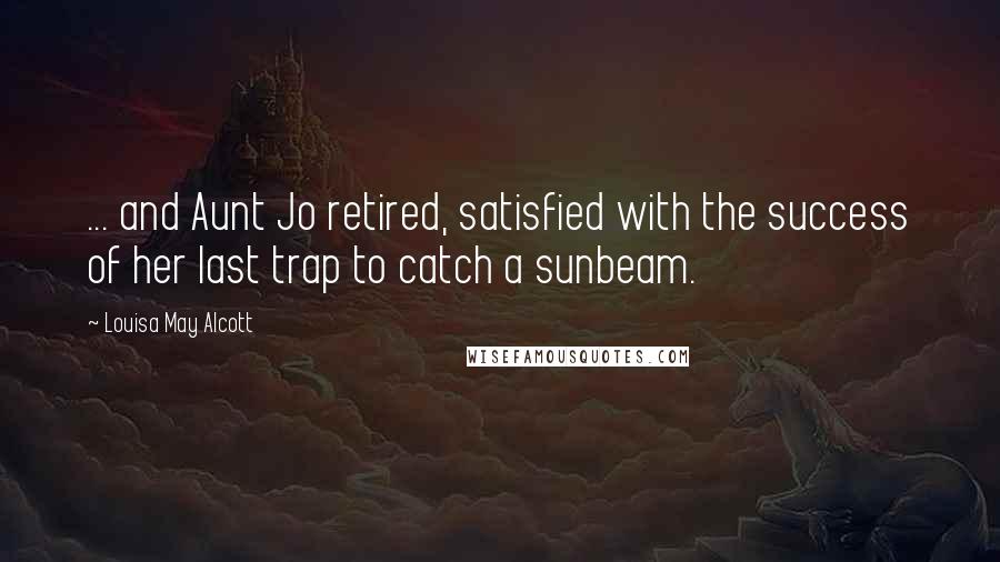 Louisa May Alcott Quotes: ... and Aunt Jo retired, satisfied with the success of her last trap to catch a sunbeam.