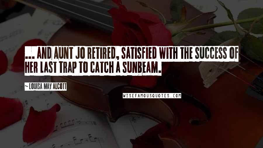 Louisa May Alcott Quotes: ... and Aunt Jo retired, satisfied with the success of her last trap to catch a sunbeam.