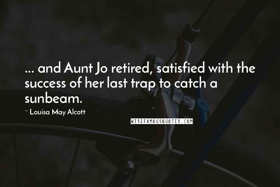 Louisa May Alcott Quotes: ... and Aunt Jo retired, satisfied with the success of her last trap to catch a sunbeam.