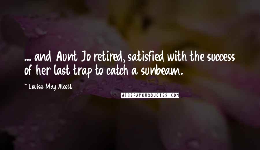 Louisa May Alcott Quotes: ... and Aunt Jo retired, satisfied with the success of her last trap to catch a sunbeam.