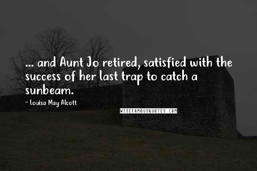 Louisa May Alcott Quotes: ... and Aunt Jo retired, satisfied with the success of her last trap to catch a sunbeam.